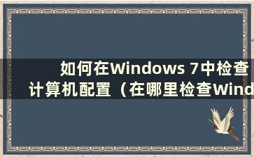 如何在Windows 7中检查计算机配置（在哪里检查Windows 7中的计算机配置信息）